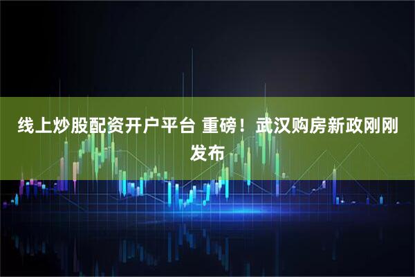 线上炒股配资开户平台 重磅！武汉购房新政刚刚发布