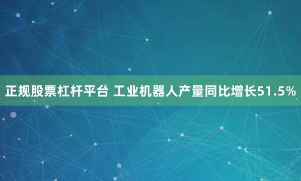 正规股票杠杆平台 工业机器人产量同比增长51.5%