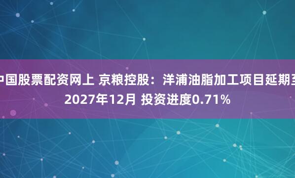中国股票配资网上 京粮控股：洋浦油脂加工项目延期至2027年12月 投资进度0.71%