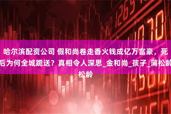 哈尔滨配资公司 假和尚卷走香火钱成亿万富豪，死后为何全城跪送？真相令人深思_金和尚_孩子_蒲松龄