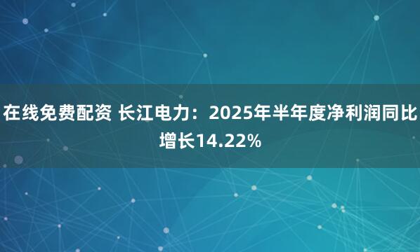 在线免费配资 长江电力：2025年半年度净利润同比增长14.22%