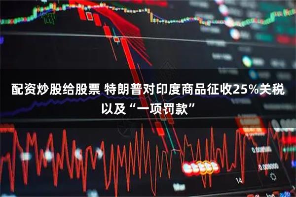 配资炒股给股票 特朗普对印度商品征收25%关税以及“一项罚款”