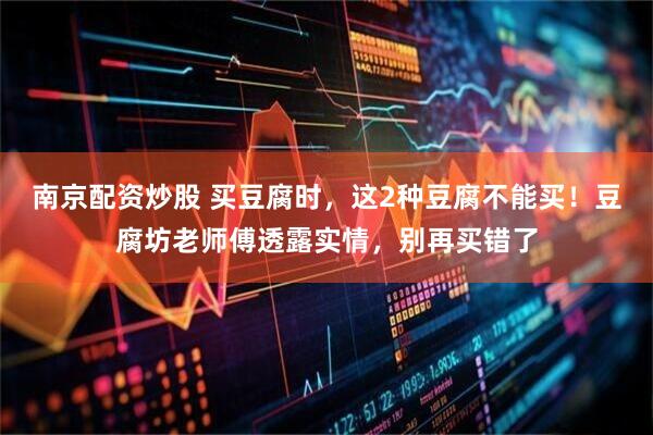 南京配资炒股 买豆腐时，这2种豆腐不能买！豆腐坊老师傅透露实情，别再买错了