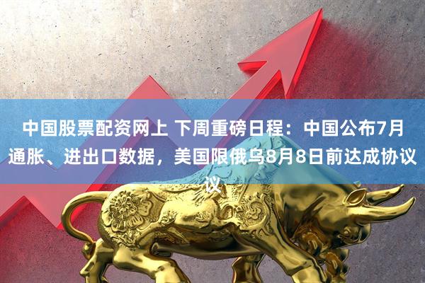 中国股票配资网上 下周重磅日程：中国公布7月通胀、进出口数据，美国限俄乌8月8日前达成协议