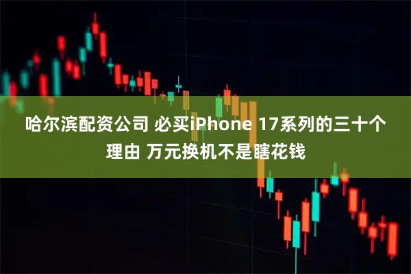 哈尔滨配资公司 必买iPhone 17系列的三十个理由 万元换机不是瞎花钱