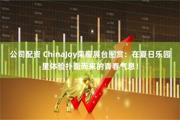 公司配资 ChinaJoy荣耀展台图赏：在夏日乐园里体验扑面而来的青春气息！