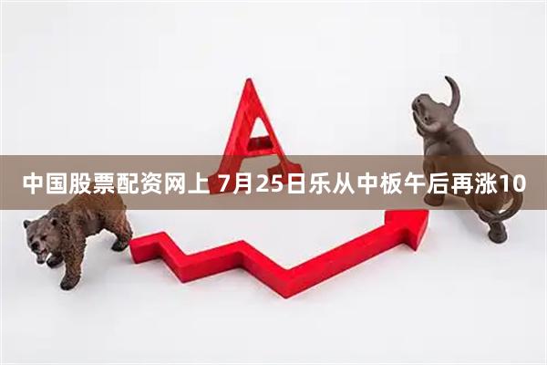 中国股票配资网上 7月25日乐从中板午后再涨10