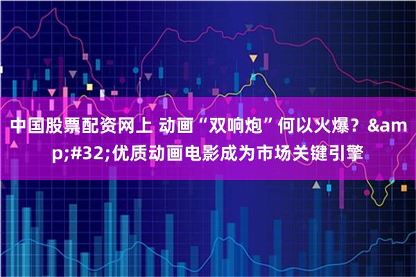 中国股票配资网上 动画“双响炮”何以火爆？ 优质动画电影成为市场关键引擎
